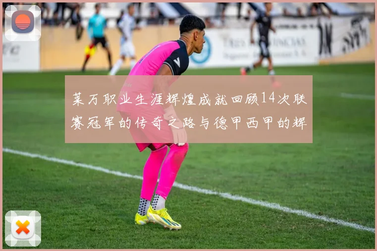莱万职业生涯辉煌成就回顾14次联赛冠军的传奇之路与德甲西甲的辉煌历程