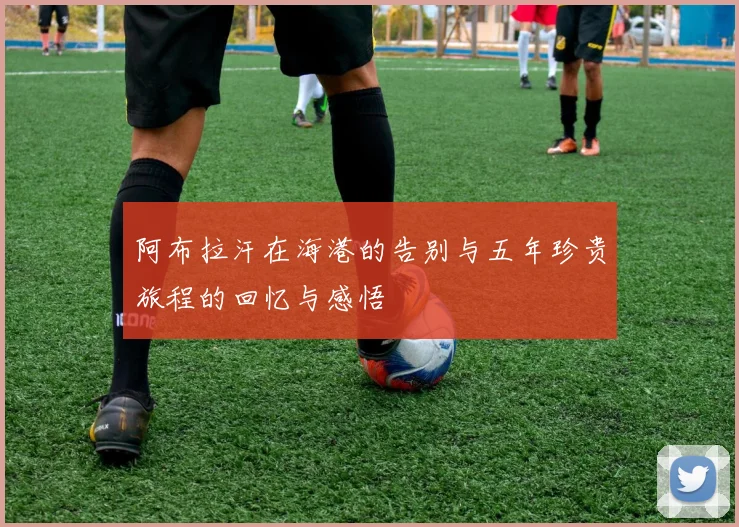 阿布拉汗在海港的告别与五年珍贵旅程的回忆与感悟
