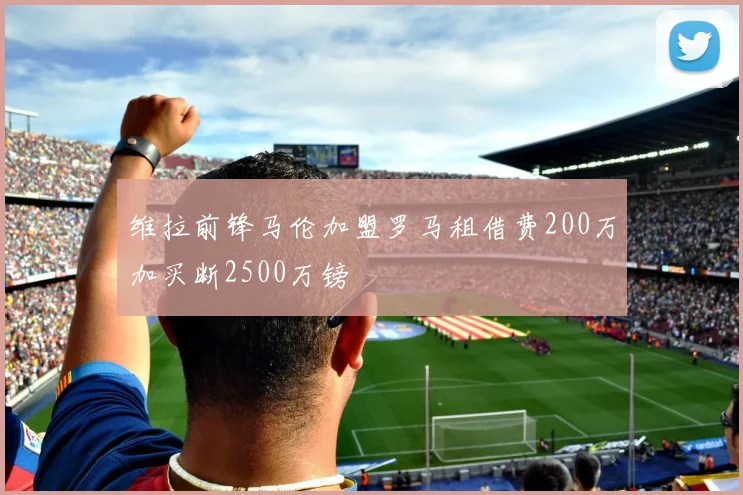 维拉前锋马伦加盟罗马租借费200万加买断2500万镑
