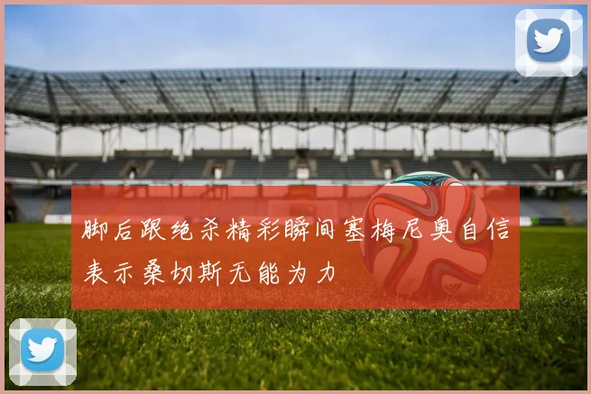 脚后跟绝杀精彩瞬间塞梅尼奥自信表示桑切斯无能为力