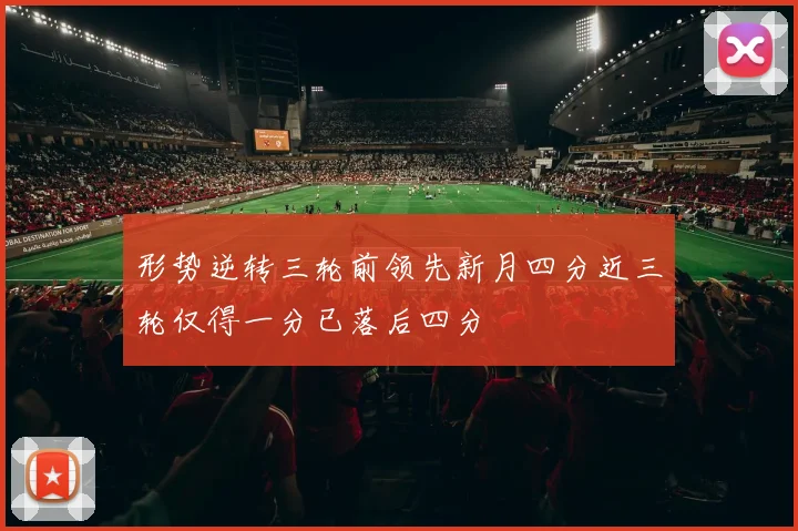 形势逆转三轮前领先新月四分近三轮仅得一分已落后四分