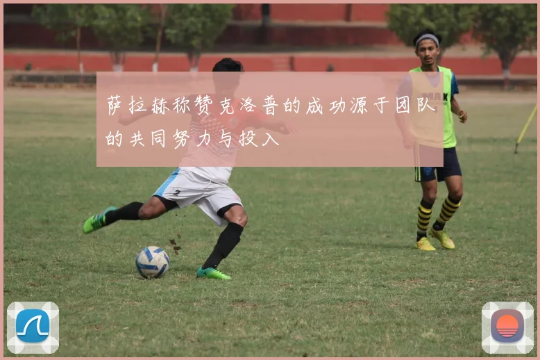萨拉赫称赞克洛普的成功源于团队的共同努力与投入