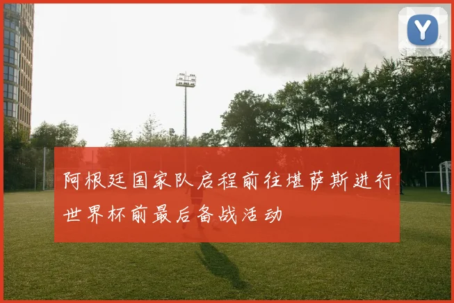 阿根廷国家队启程前往堪萨斯进行世界杯前最后备战活动