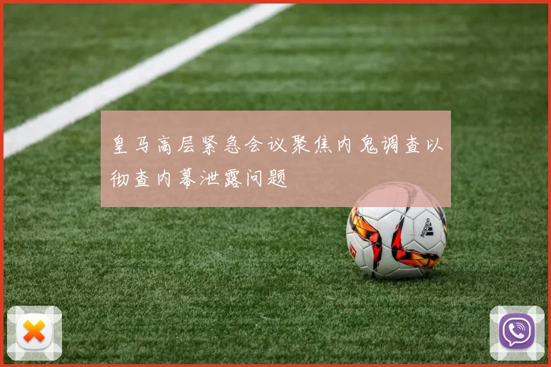 皇马高层紧急会议聚焦内鬼调查以彻查内幕泄露问题