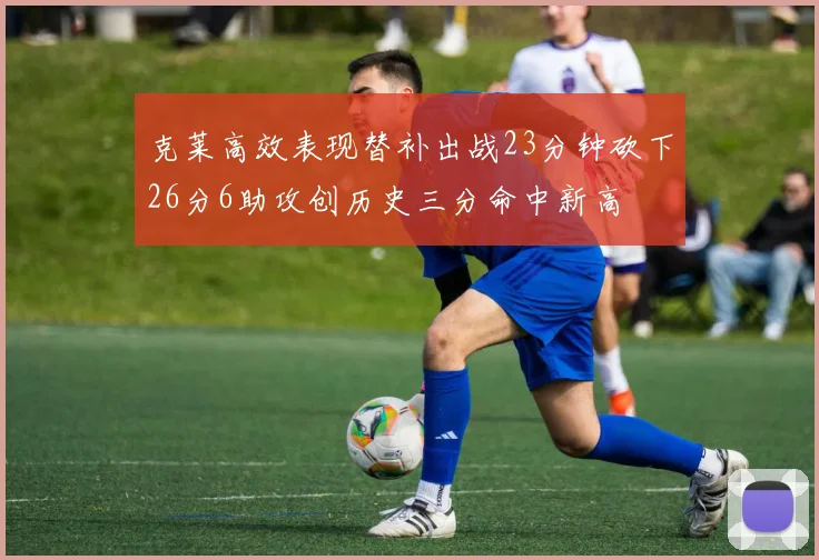 克莱高效表现替补出战23分钟砍下26分6助攻创历史三分命中新高