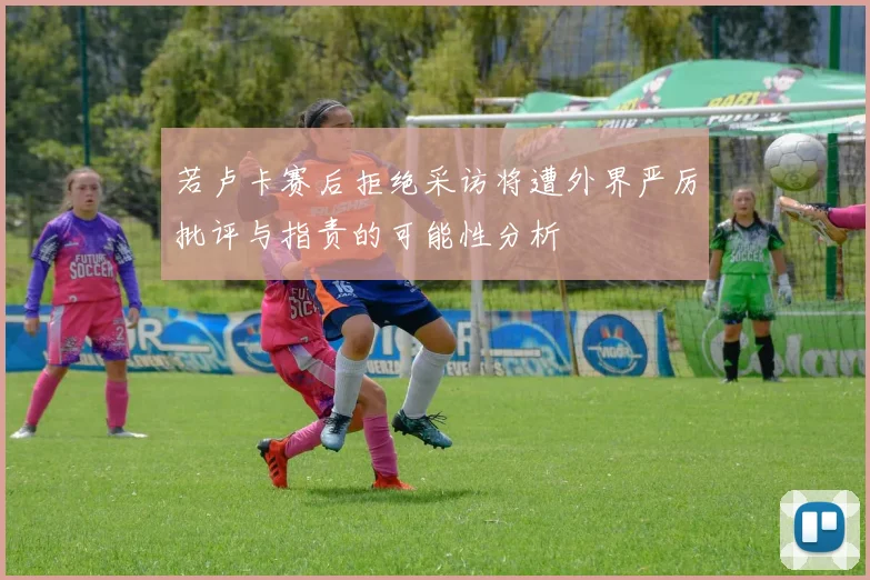若卢卡赛后拒绝采访将遭外界严厉批评与指责的可能性分析