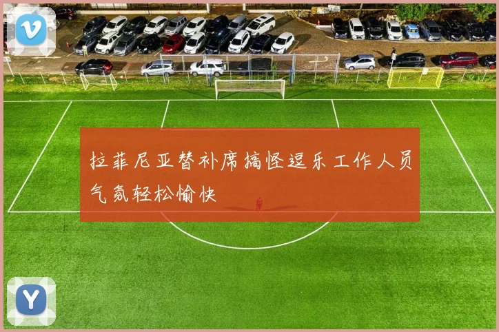 拉菲尼亚替补席搞怪逗乐工作人员气氛轻松愉快
