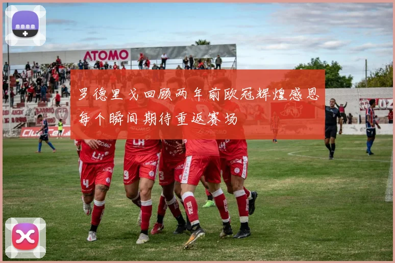 罗德里戈回顾两年前欧冠辉煌感恩每个瞬间期待重返赛场
