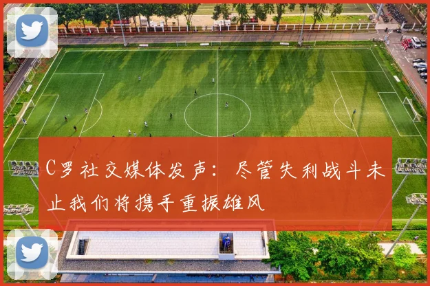 C罗社交媒体发声：尽管失利战斗未止我们将携手重振雄风