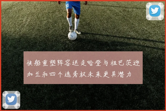 快船重塑阵容送走哈登与祖巴茨迎加兰和四个选秀权未来更具潜力