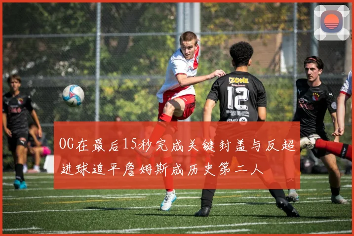 OG在最后15秒完成关键封盖与反超进球追平詹姆斯成历史第二人