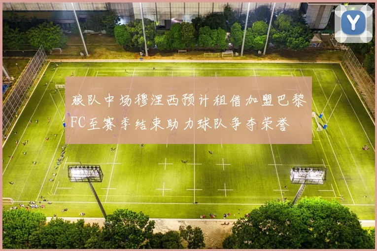 狼队中场穆涅西预计租借加盟巴黎FC至赛季结束助力球队争夺荣誉