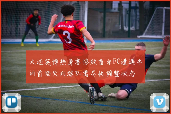 大连英博热身赛惨败首尔FC遭遇冬训首场失利球队需尽快调整状态